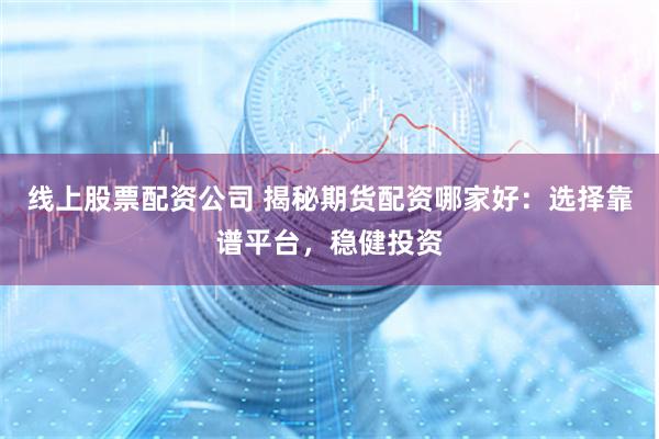 线上股票配资公司 揭秘期货配资哪家好：选择靠谱平台，稳健投资