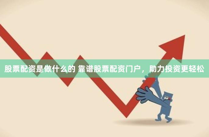 股票配资是做什么的 靠谱股票配资门户，助力投资更轻松