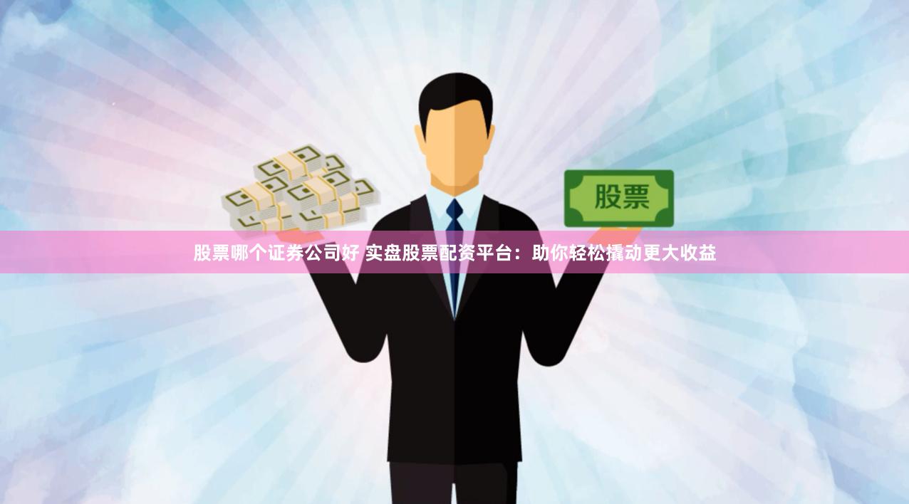 股票哪个证券公司好 实盘股票配资平台：助你轻松撬动更大收益