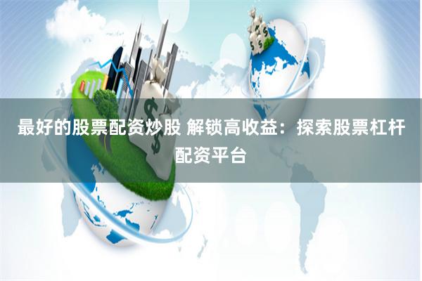 最好的股票配资炒股 解锁高收益：探索股票杠杆配资平台