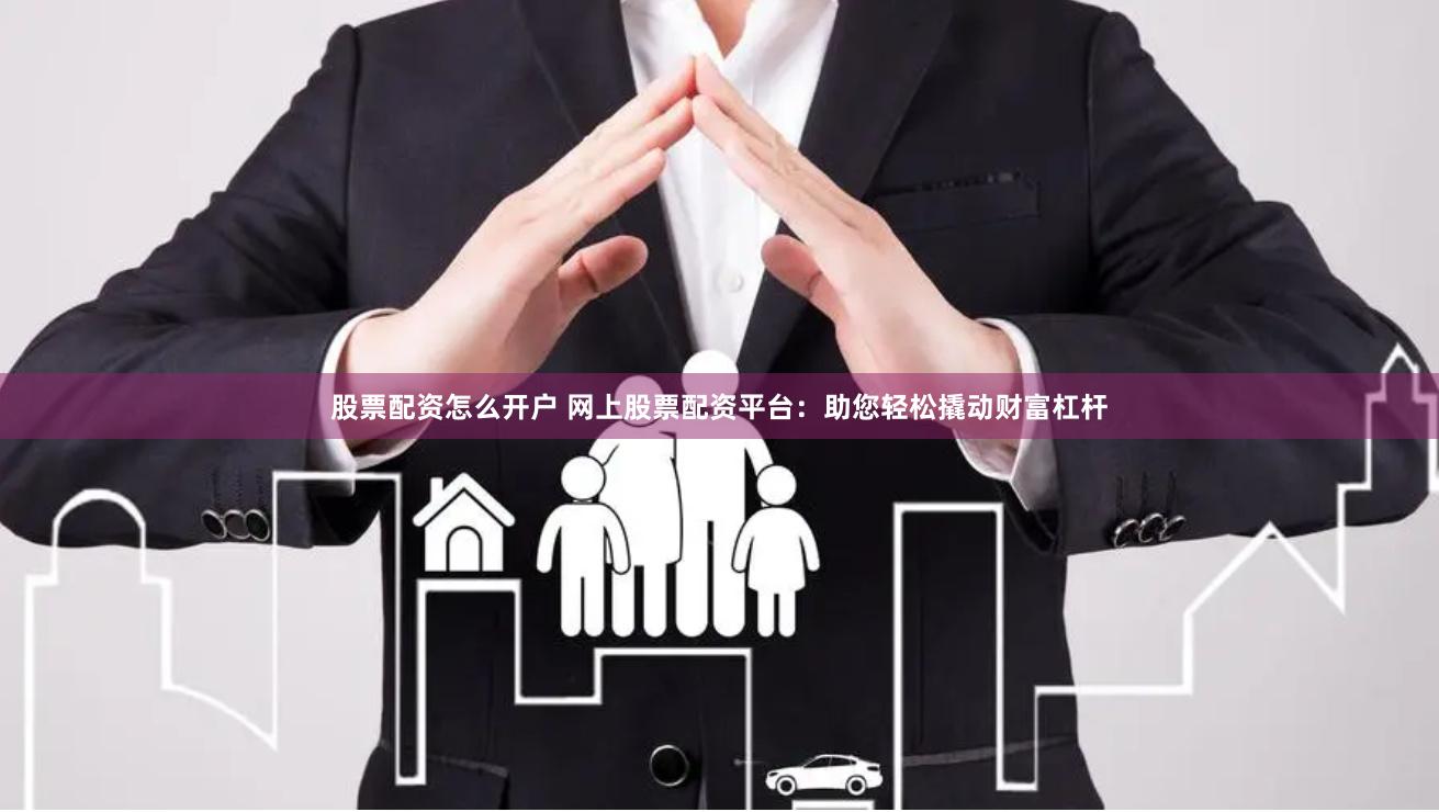 股票配资怎么开户 网上股票配资平台：助您轻松撬动财富杠杆