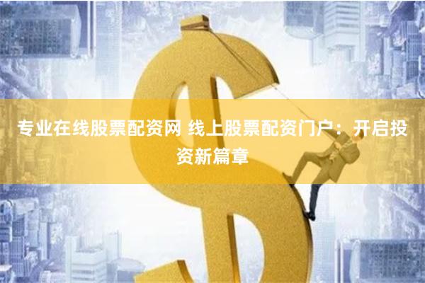 专业在线股票配资网 线上股票配资门户：开启投资新篇章