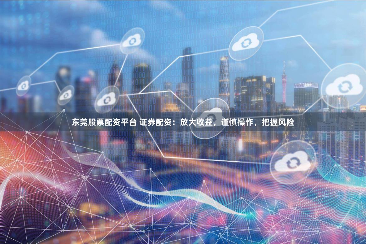 东莞股票配资平台 证券配资：放大收益，谨慎操作，把握风险