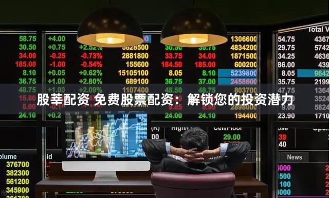 股莘配资 免费股票配资：解锁您的投资潜力