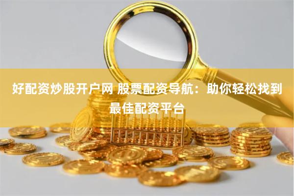 好配资炒股开户网 股票配资导航：助你轻松找到最佳配资平台