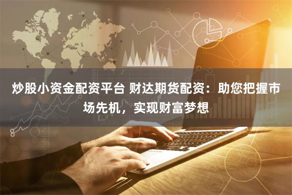 炒股小资金配资平台 财达期货配资：助您把握市场先机，实现财富梦想