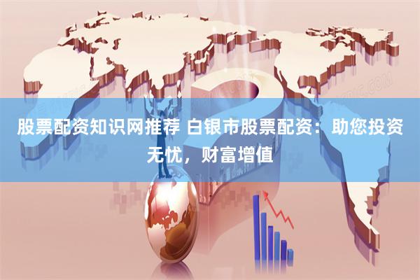 股票配资知识网推荐 白银市股票配资：助您投资无忧，财富增值
