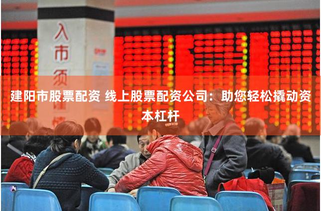 建阳市股票配资 线上股票配资公司：助您轻松撬动资本杠杆