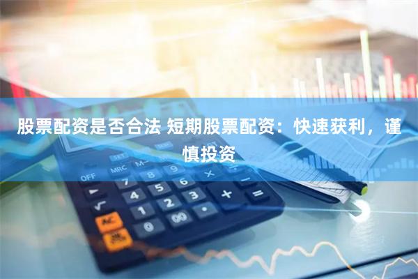 股票配资是否合法 短期股票配资：快速获利，谨慎投资