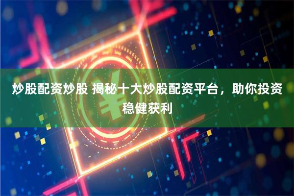 炒股配资炒股 揭秘十大炒股配资平台，助你投资稳健获利