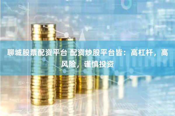 聊城股票配资平台 配资炒股平台皆：高杠杆，高风险，谨慎投资