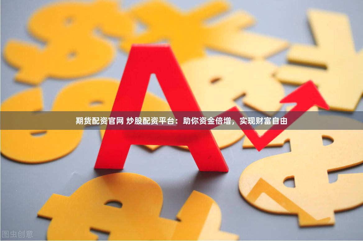 期货配资官网 炒股配资平台：助你资金倍增，实现财富自由