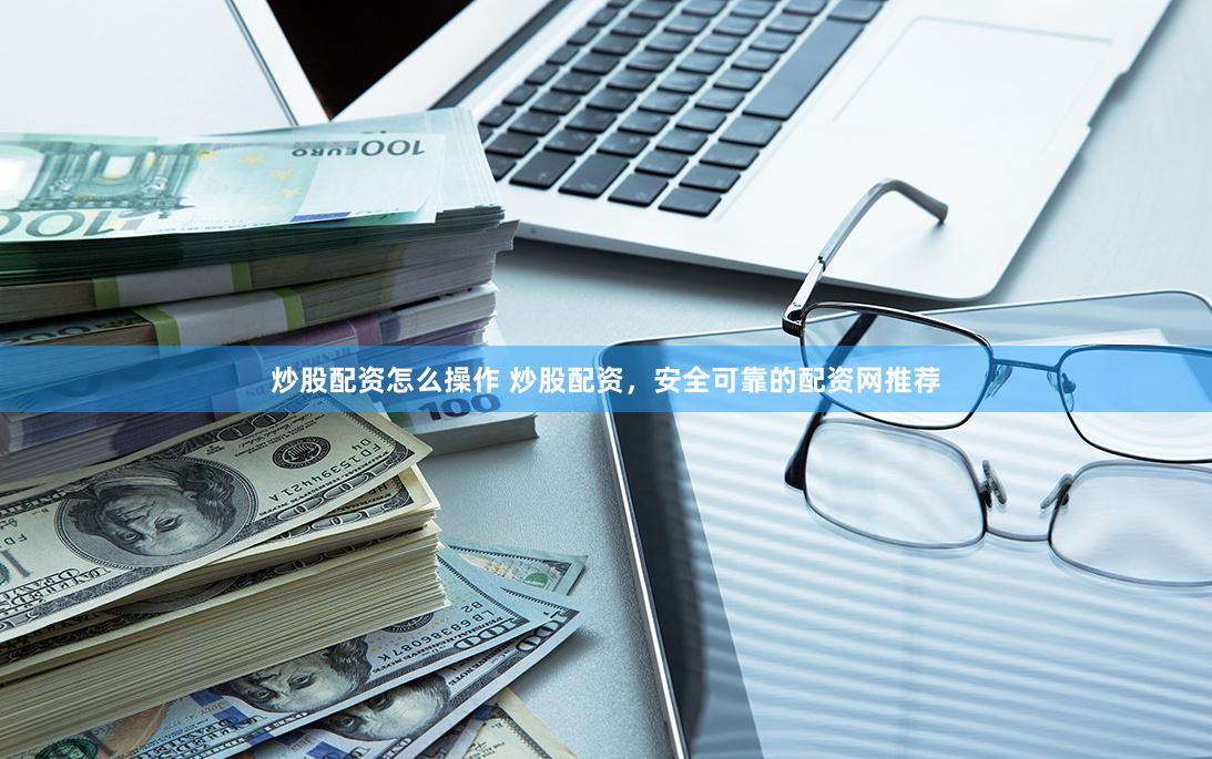 炒股配资怎么操作 炒股配资，安全可靠的配资网推荐