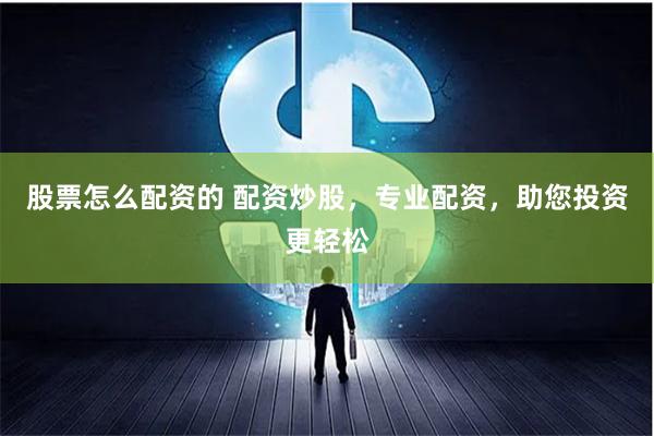 股票怎么配资的 配资炒股，专业配资，助您投资更轻松