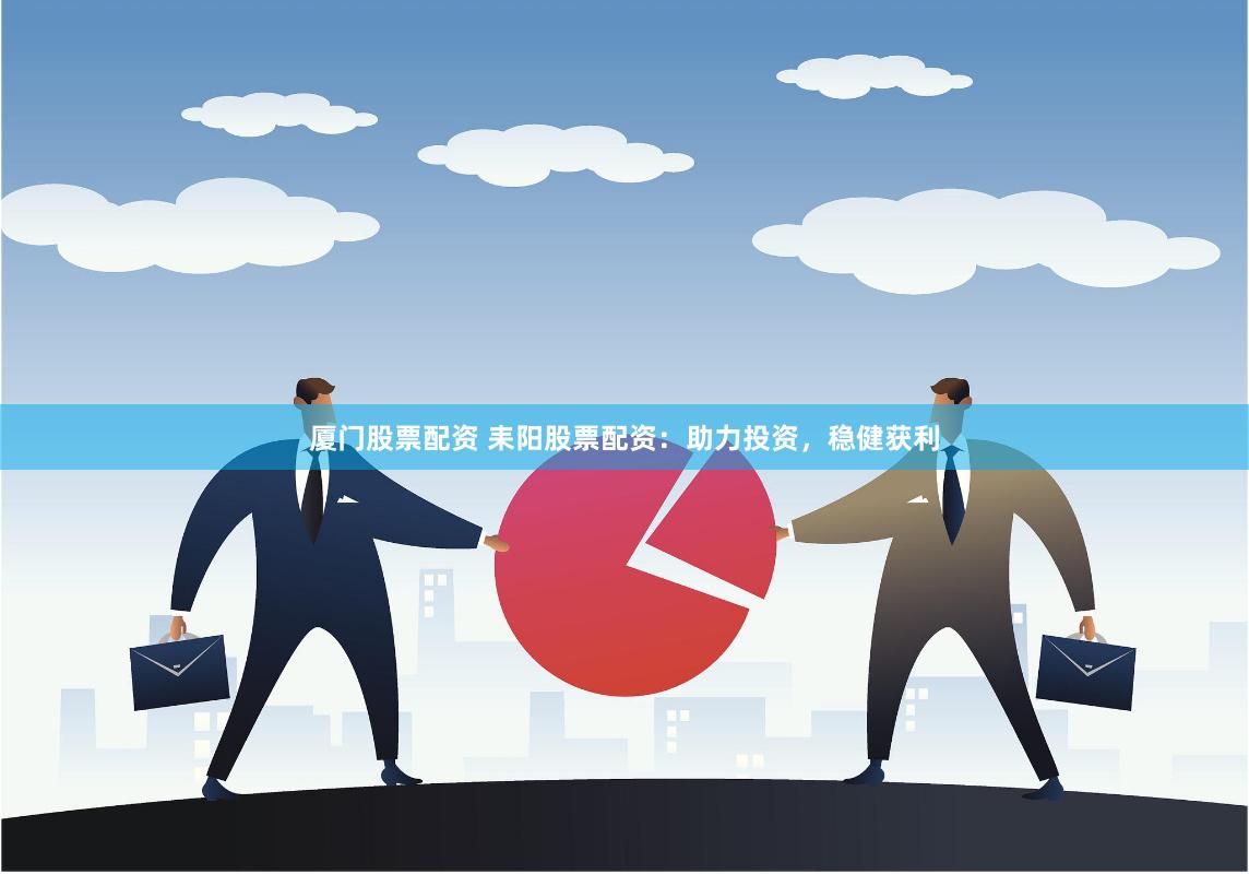 厦门股票配资 耒阳股票配资：助力投资，稳健获利