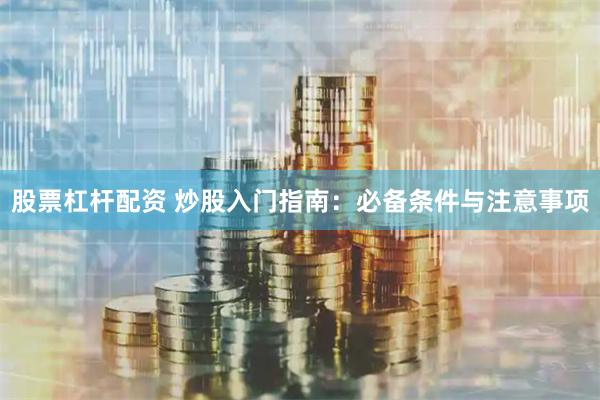 股票杠杆配资 炒股入门指南：必备条件与注意事项