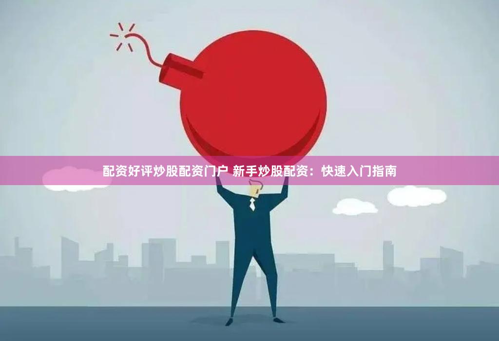配资好评炒股配资门户 新手炒股配资：快速入门指南