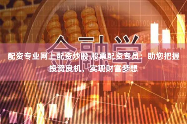 配资专业网上配资炒股 股票配资专员：助您把握投资良机，实现财富梦想