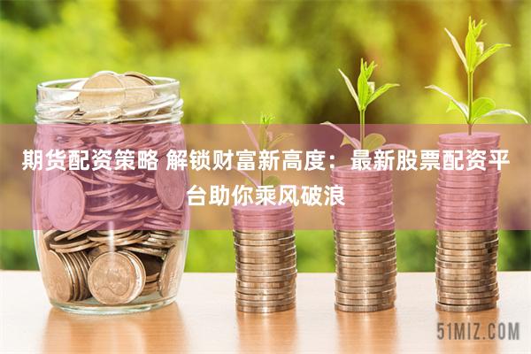 期货配资策略 解锁财富新高度：最新股票配资平台助你乘风破浪