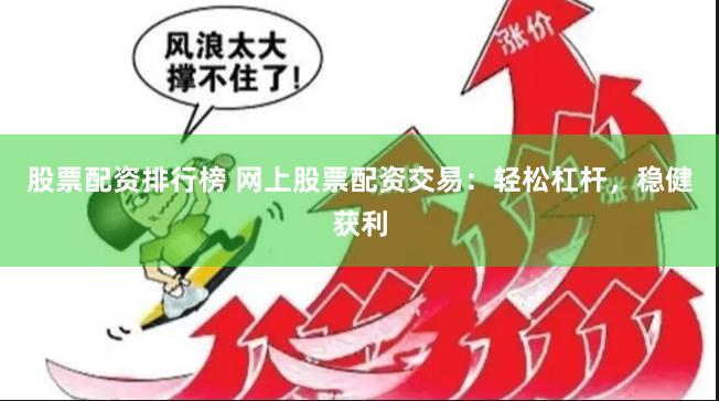 股票配资排行榜 网上股票配资交易：轻松杠杆，稳健获利