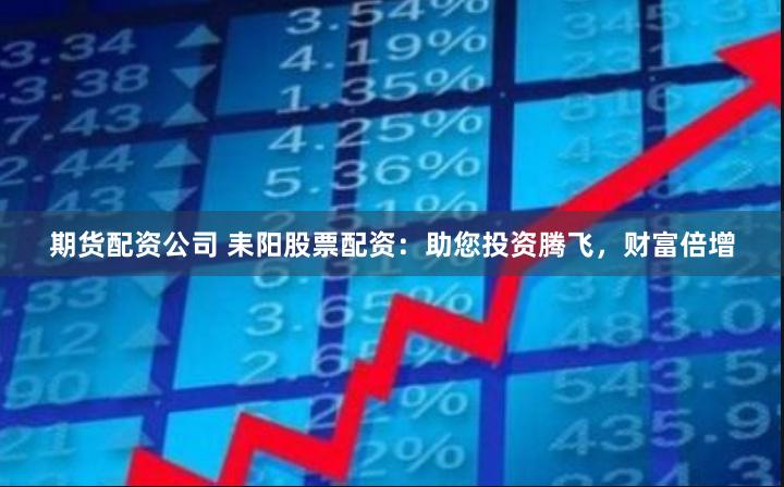 期货配资公司 耒阳股票配资：助您投资腾飞，财富倍增