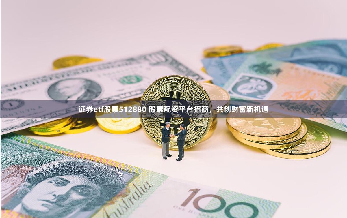 证券etf股票512880 股票配资平台招商，共创财富新机遇