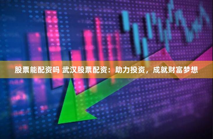 股票能配资吗 武汉股票配资：助力投资，成就财富梦想