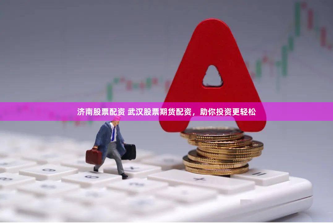 济南股票配资 武汉股票期货配资，助你投资更轻松