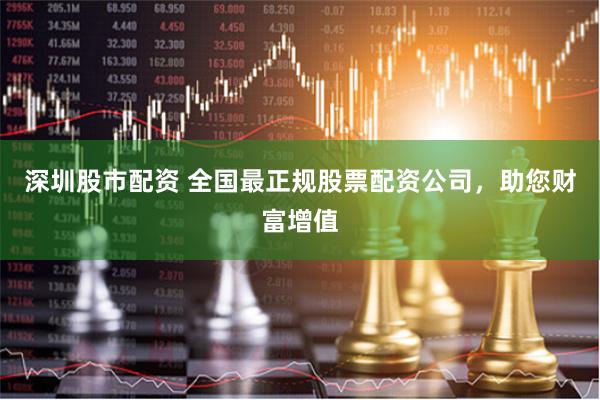 深圳股市配资 全国最正规股票配资公司，助您财富增值