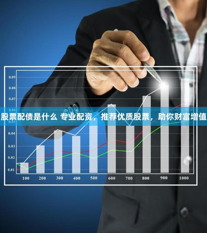 股票配债是什么 专业配资，推荐优质股票，助你财富增值