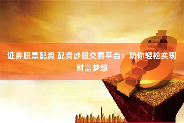 证券股票配资 配资炒股交易平台：助你轻松实现财富梦想
