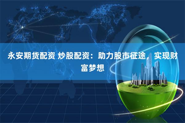 永安期货配资 炒股配资：助力股市征途，实现财富梦想