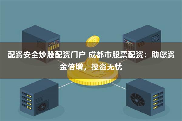 配资安全炒股配资门户 成都市股票配资：助您资金倍增，投资无忧