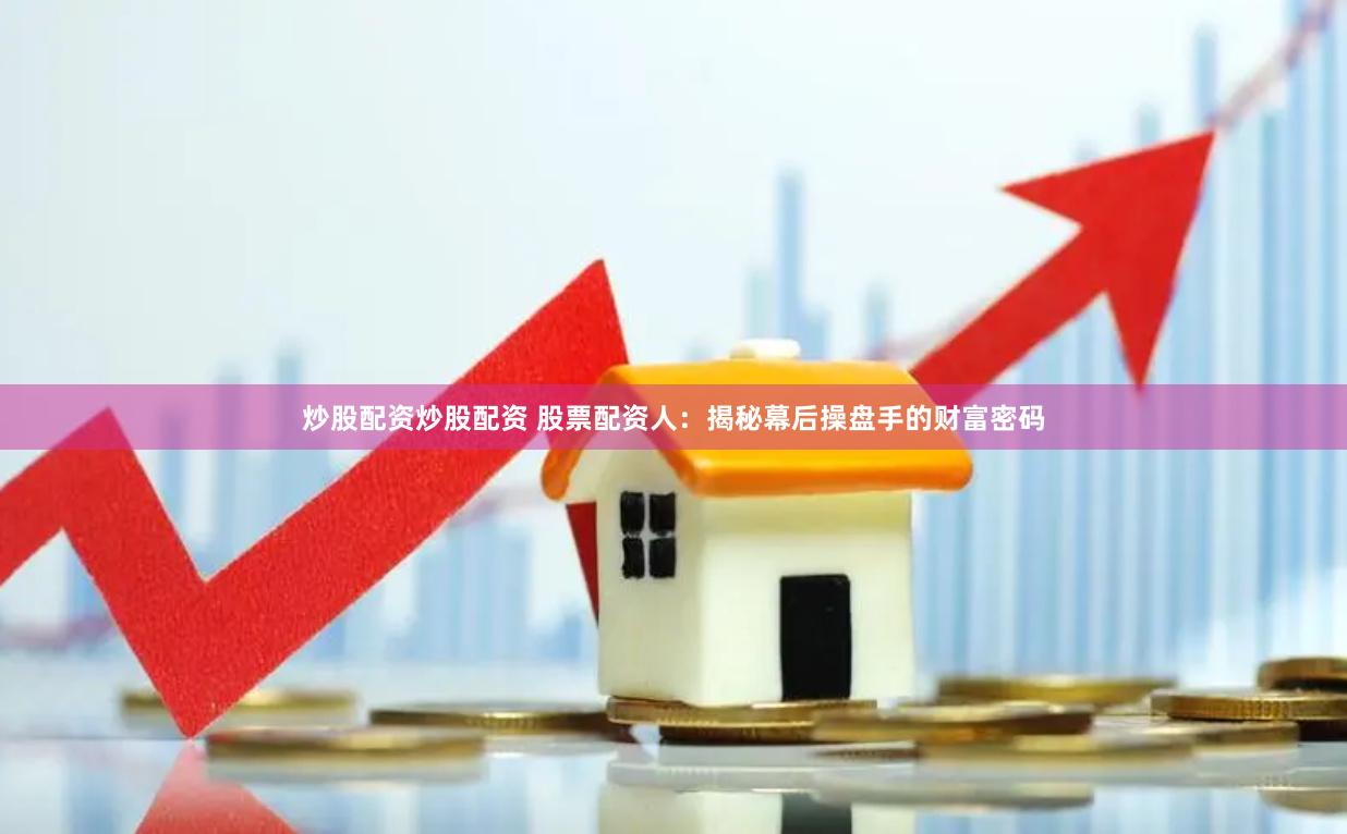 炒股配资炒股配资 股票配资人：揭秘幕后操盘手的财富密码