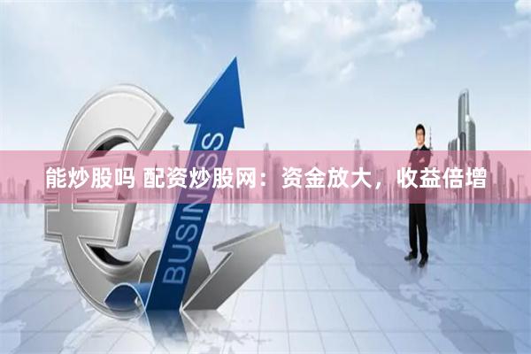 能炒股吗 配资炒股网：资金放大，收益倍增