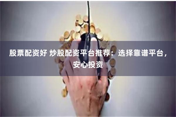 股票配资好 炒股配资平台推荐：选择靠谱平台，安心投资