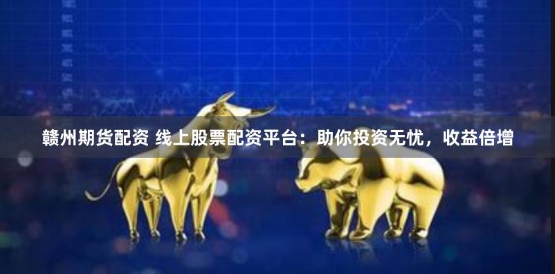 赣州期货配资 线上股票配资平台：助你投资无忧，收益倍增