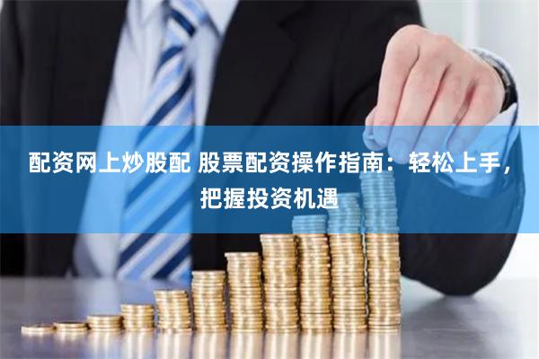 配资网上炒股配 股票配资操作指南：轻松上手，把握投资机遇