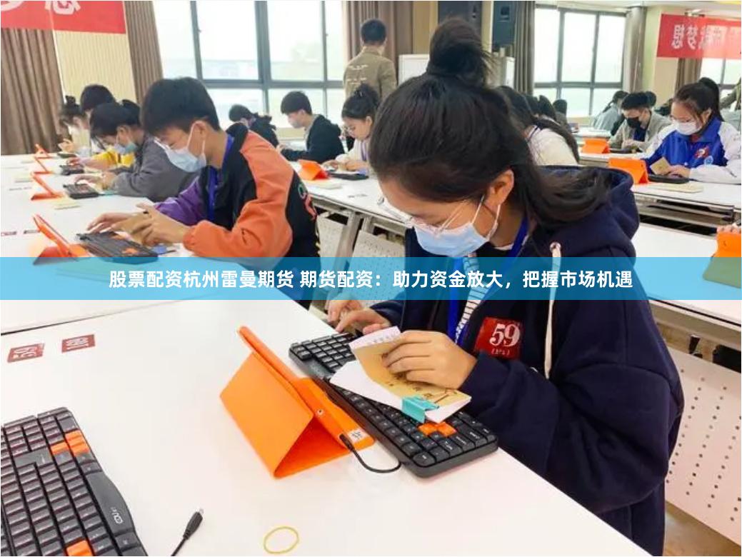 股票配资杭州雷曼期货 期货配资：助力资金放大，把握市场机遇