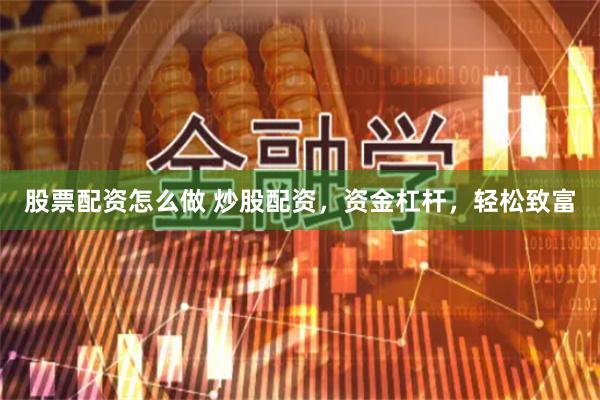 股票配资怎么做 炒股配资，资金杠杆，轻松致富