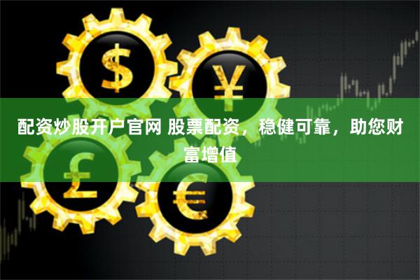 配资炒股开户官网 股票配资，稳健可靠，助您财富增值