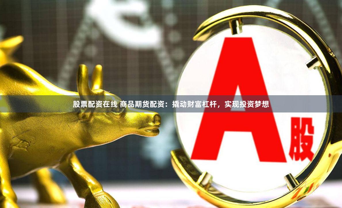 股票配资在线 商品期货配资：撬动财富杠杆，实现投资梦想