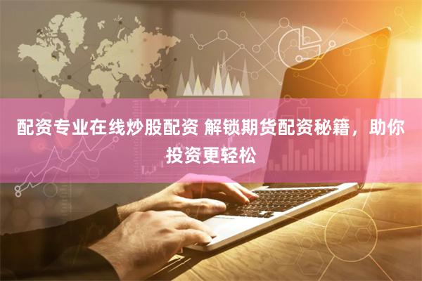 配资专业在线炒股配资 解锁期货配资秘籍，助你投资更轻松