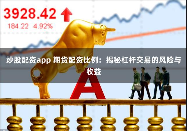 炒股配资app 期货配资比例：揭秘杠杆交易的风险与收益
