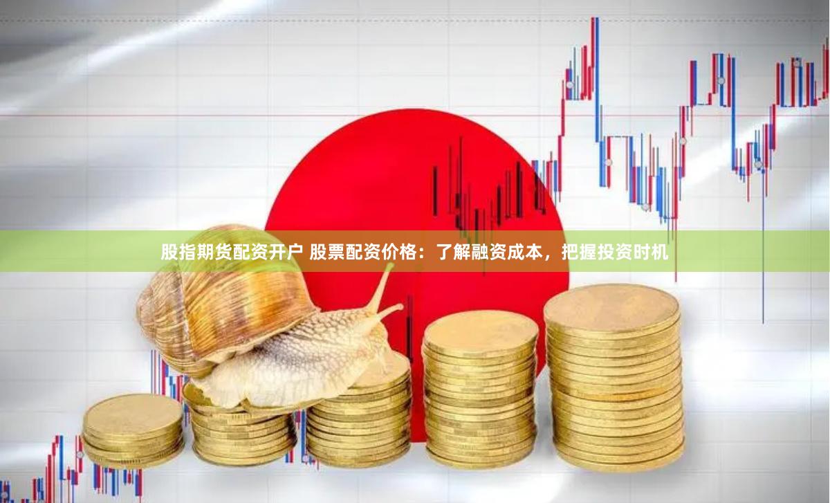股指期货配资开户 股票配资价格：了解融资成本，把握投资时机
