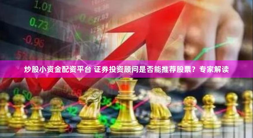 炒股小资金配资平台 证券投资顾问是否能推荐股票？专家解读