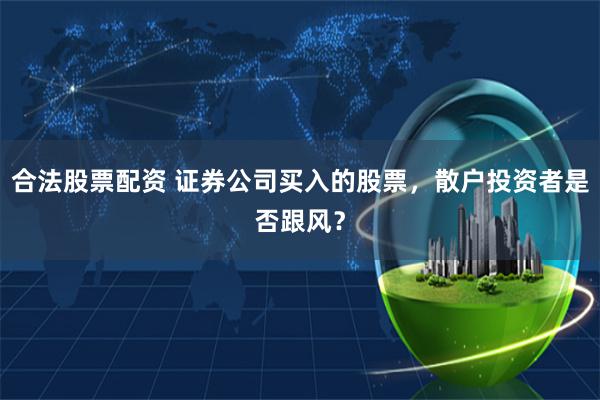 合法股票配资 证券公司买入的股票，散户投资者是否跟风？
