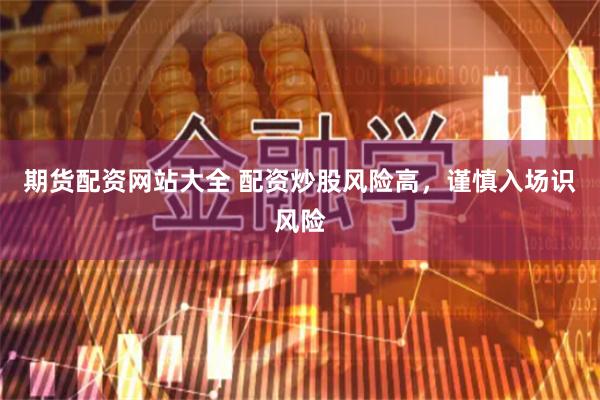 期货配资网站大全 配资炒股风险高，谨慎入场识风险