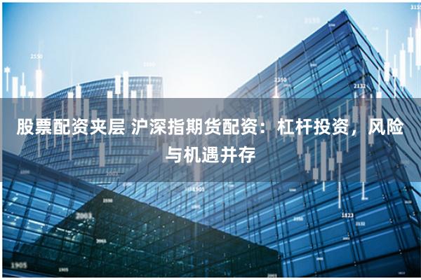 股票配资夹层 沪深指期货配资：杠杆投资，风险与机遇并存
