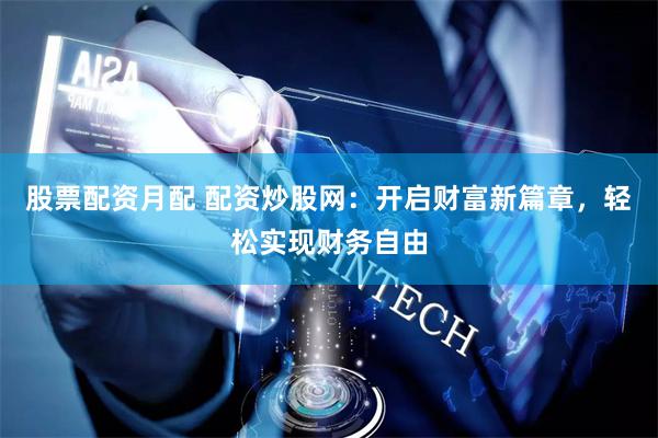 股票配资月配 配资炒股网：开启财富新篇章，轻松实现财务自由